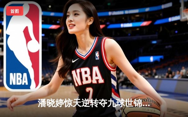 潘晓婷惊天逆转夺九球世锦赛冠军 中国金花绽放台北赛场