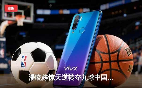 潘晓婷惊天逆转夺九球中国赛冠军 决胜局连扳三赛点演绎经典