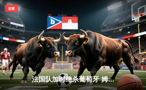 法国队加时绝杀葡萄牙 姆巴佩独中两元助球队挺进欧洲杯四强