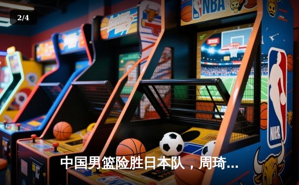 中国男篮险胜日本队，周琦关键封盖锁定胜局 - 2