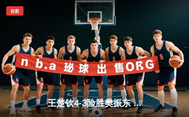 王楚钦4-3险胜樊振东 首夺WTT沙特大满贯男单冠军